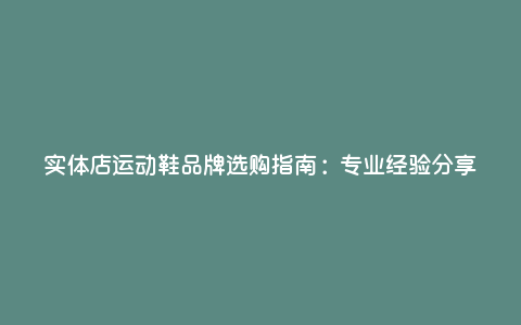 实体店运动鞋品牌选购指南:专业经验分享 实体店运动鞋品牌选购指南:专业经验分享