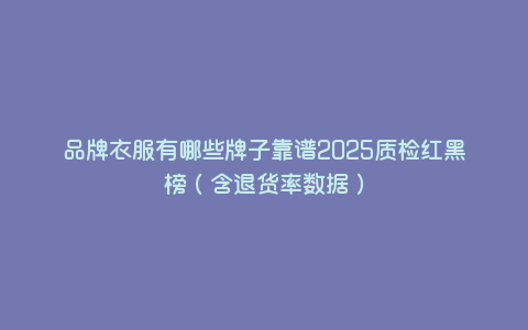 品牌衣服有哪些牌子靠谱2025质检红黑榜(含退货率数据) 品牌衣服有哪些牌子靠谱2025质检红黑榜(含退货率数据)