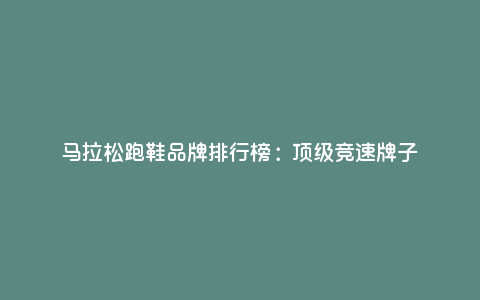 马拉松跑鞋品牌排行榜:顶级竞速牌子 马拉松跑鞋品牌排行榜:顶级竞速牌子