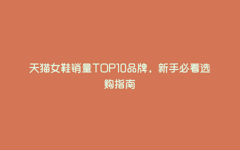 天猫女鞋销量TOP10品牌,新手必看选购指南 天猫女鞋销量TOP10品牌,新手必看选购指南