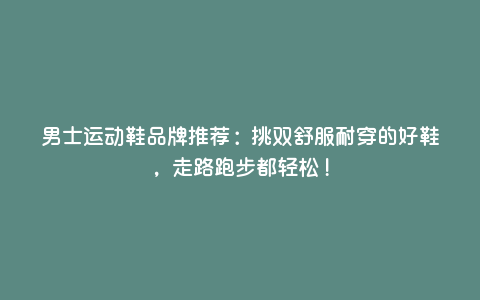 男士运动鞋品牌推荐:挑双舒服耐穿的好鞋,走路跑步都轻松! 男士运动鞋品牌推荐:挑双舒服耐穿的好鞋,走路跑步都轻松!