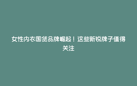 女性内衣国货品牌崛起!这些新锐牌子值得关注 女性内衣国货品牌崛起!这些新锐牌子值得关注