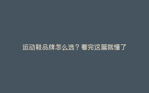 运动鞋品牌怎么选?看完这篇就懂了 运动鞋品牌怎么选?看完这篇就懂了
