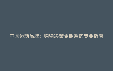 中国运动品牌:购物决策更明智的专业指南 中国运动品牌:购物决策更明智的专业指南