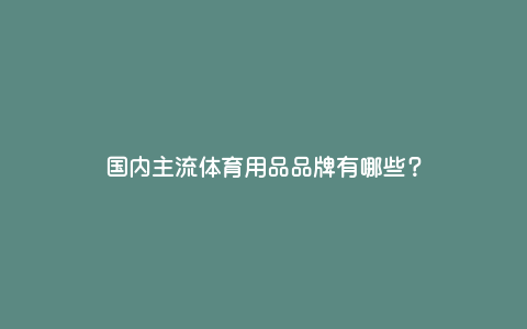 国内主流体育用品品牌有哪些? 国内主流体育用品品牌有哪些?