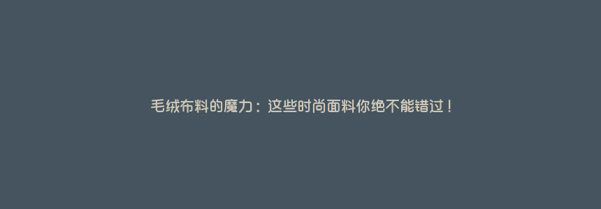 毛绒布料的魔力:这些时尚面料你绝不能错过!