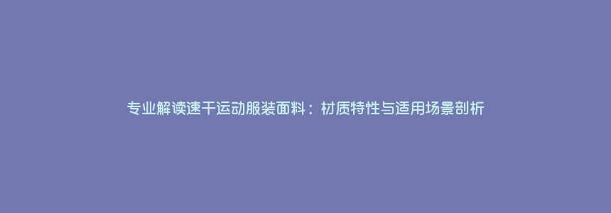 专业解读速干运动服装面料：材质特性与适用场景剖析