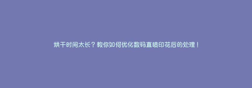 烘干时间太长?教你如何优化数码直喷印花后的处理!