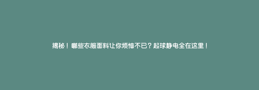 揭秘!哪些衣服面料让你烦恼不已?起球静电全在这里!