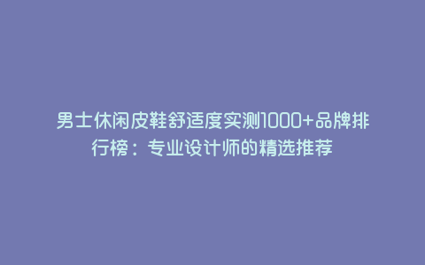 男士休闲皮鞋舒适度实测1000+品牌排行榜:专业设计师的精选推荐 男士休闲皮鞋舒适度实测1000+品牌排行榜:专业设计师的精选推荐