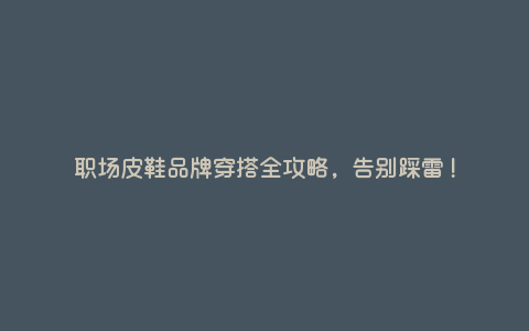 职场皮鞋品牌穿搭全攻略,告别踩雷! 职场皮鞋品牌穿搭全攻略,告别踩雷!