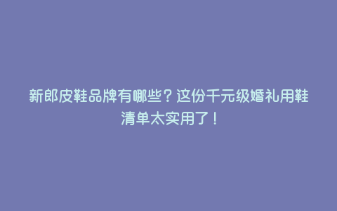 新郎皮鞋品牌有哪些?这份千元级婚礼用鞋清单太实用了! 新郎皮鞋品牌有哪些?这份千元级婚礼用鞋清单太实用了!