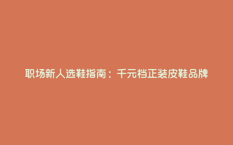 职场新人选鞋指南:千元档正装皮鞋品牌 职场新人选鞋指南:千元档正装皮鞋品牌