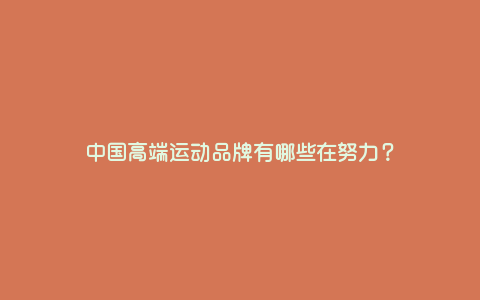 中国高端运动品牌有哪些在努力? 中国高端运动品牌有哪些在努力?