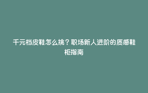 千元档皮鞋怎么挑?职场新人进阶的质感鞋柜指南 千元档皮鞋怎么挑?职场新人进阶的质感鞋柜指南
