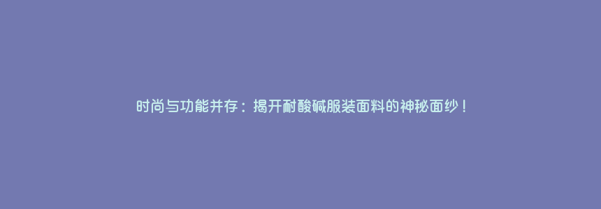 时尚与功能并存:揭开耐酸碱服装面料的神秘面纱!