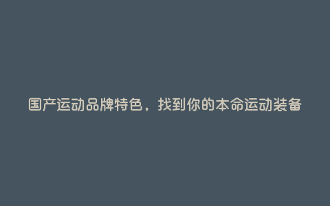 国产运动品牌特色,找到你的本命运动装备 国产运动品牌特色,找到你的本命运动装备