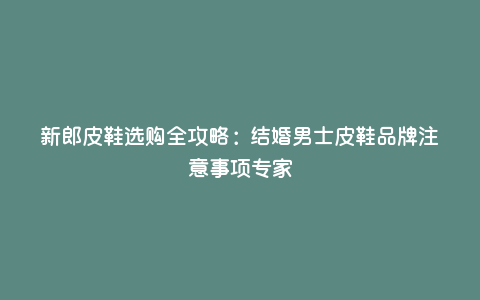 新郎皮鞋选购全攻略:结婚男士皮鞋品牌注意事项专家 新郎皮鞋选购全攻略:结婚男士皮鞋品牌注意事项专家